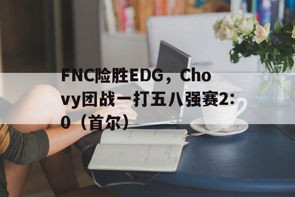 FNC险胜EDG，Chovy团战一打五八强赛2:0（首尔）