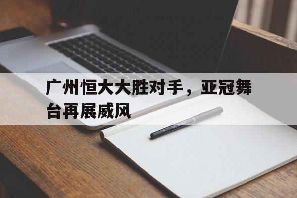 广州恒大大胜对手,亚冠舞台再展威风的简单介绍 广州恒大大胜对手,亚冠舞台再展威风的简单介绍
