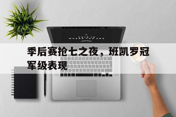 季后赛抢七之夜，班凯罗冠军级表现